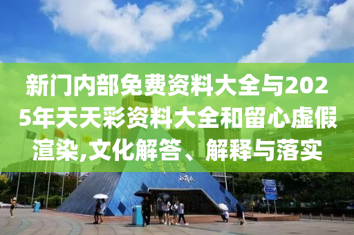 新門內(nèi)部免費資料大全與2025年天天彩資料大全和留心虛假渲染,文化解答、解釋與落實