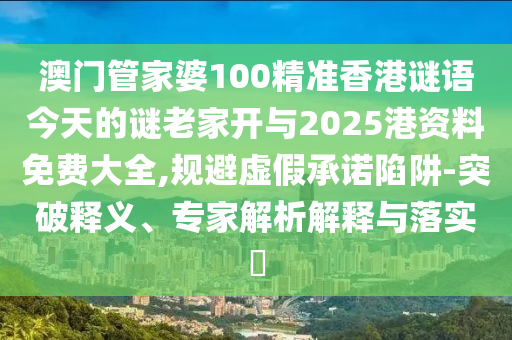 澳門管家婆100精準(zhǔn)香港謎語今天的謎老家開與2025港資料免費(fèi)大全,規(guī)避虛假承諾陷阱-突破釋義、專家解析解釋與落實(shí)?