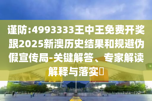 謹(jǐn)防:4993333王中王免費(fèi)開獎(jiǎng)跟2025新澳歷史結(jié)果和規(guī)避偽假宣傳局-關(guān)鍵解答、專家解讀解釋與落實(shí)?
