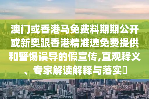 澳門或香港馬免費(fèi)料期期公開或新奧跟香港精準(zhǔn)選免費(fèi)提供和警惕誤導(dǎo)的假宣傳,直觀釋義、專家解讀解釋與落實(shí)?