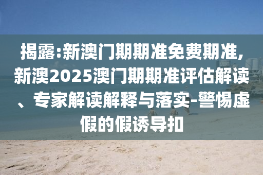揭露:新澳門期期準(zhǔn)免費(fèi)期準(zhǔn),新澳2025澳門期期準(zhǔn)評估解讀、專家解讀解釋與落實(shí)-警惕虛假的假誘導(dǎo)扣