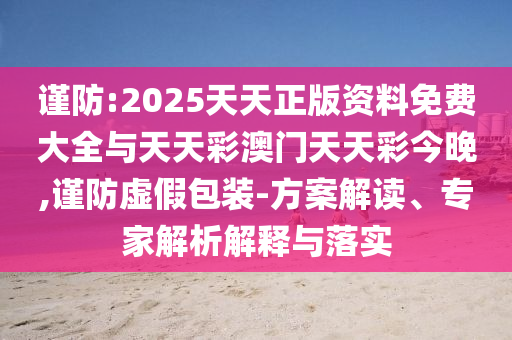 謹(jǐn)防:2025天天正版資料免費(fèi)大全與天天彩澳門天天彩今晚,謹(jǐn)防虛假包裝-方案解讀、專家解析解釋與落實(shí)