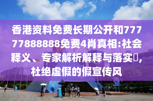 香港資料免費(fèi)長期公開和77777888888免費(fèi)4肖真相:社會釋義、專家解析解釋與落實(shí)?,杜絕虛假的假宣傳風(fēng)