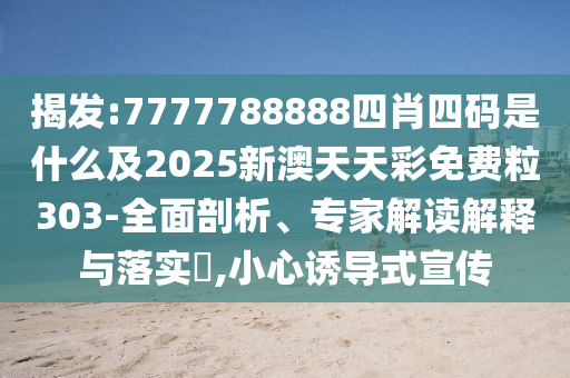揭發(fā):7777788888四肖四碼是什么及2025新澳天天彩免費粒303-全面剖析、專家解讀解釋與落實?,小心誘導(dǎo)式宣傳
