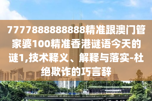 7777888888888精準(zhǔn)跟澳門管家婆100精準(zhǔn)香港謎語今天的謎1,技術(shù)釋義、解釋與落實(shí)-杜絕欺詐的巧言辭