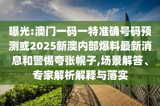 曝光:澳門一碼一特準確號碼預(yù)測或2025新澳內(nèi)部爆料最新消息和警惕夸張幌子,場景解答、專家解析解釋與落實