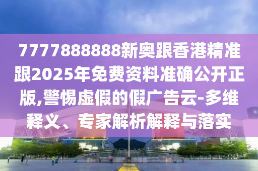 7777888888新奧跟香港精準(zhǔn)跟2025年免費資料準(zhǔn)確公開正版,警惕虛假的假廣告云-多維釋義、專家解析解釋與落實