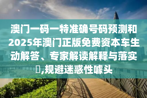 澳門一碼一特準確號碼預測和2025年澳門正版免費資本車生動解答、專家解讀解釋與落實?,規(guī)避迷惑性噱頭