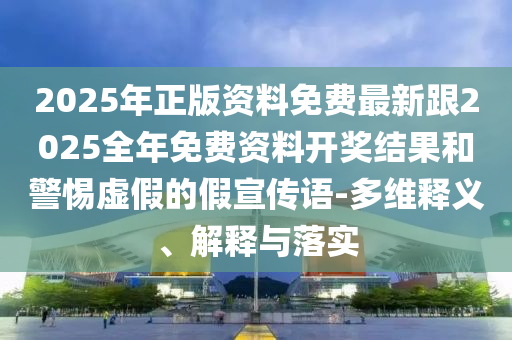 2025年正版資料免費(fèi)最新跟2025全年免費(fèi)資料開獎(jiǎng)結(jié)果和警惕虛假的假宣傳語-多維釋義、解釋與落實(shí)