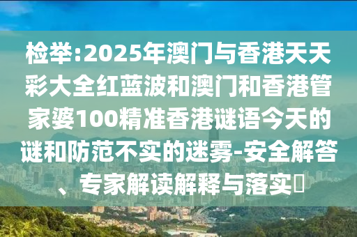 檢舉:2025年澳門與香港天天彩大全紅藍(lán)波和澳門和香港管家婆100精準(zhǔn)香港謎語今天的謎和防范不實(shí)的迷霧-安全解答、專家解讀解釋與落實(shí)?