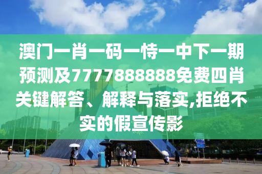 澳門一肖一碼一恃一中下一期預(yù)測及7777888888免費(fèi)四肖關(guān)鍵解答、解釋與落實(shí),拒絕不實(shí)的假宣傳影
