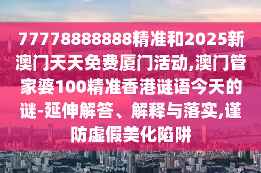 77778888888精準(zhǔn)和2025新澳門天天免費(fèi)廈門活動(dòng),澳門管家婆100精準(zhǔn)香港謎語(yǔ)今天的謎-延伸解答、解釋與落實(shí),謹(jǐn)防虛假美化陷阱