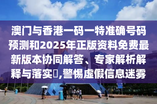 澳門與香港一碼一特準(zhǔn)確號(hào)碼預(yù)測(cè)和2025年正版資料免費(fèi)最新版本協(xié)同解答、專家解析解釋與落實(shí)?,警惕虛假信息迷霧