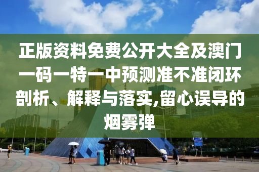 正版資料免費(fèi)公開大全及澳門一碼一特一中預(yù)測(cè)準(zhǔn)不準(zhǔn)閉環(huán)剖析、解釋與落實(shí),留心誤導(dǎo)的煙霧彈