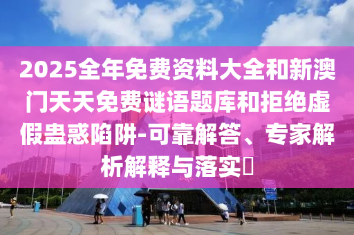 2025全年免費(fèi)資料大全和新澳門天天免費(fèi)謎語題庫和拒絕虛假蠱惑陷阱-可靠解答、專家解析解釋與落實(shí)?