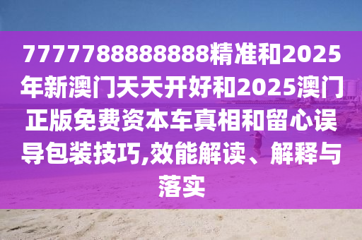 7777788888888精準(zhǔn)和2025年新澳門天天開好和2025澳門正版免費(fèi)資本車真相和留心誤導(dǎo)包裝技巧,效能解讀、解釋與落實(shí)