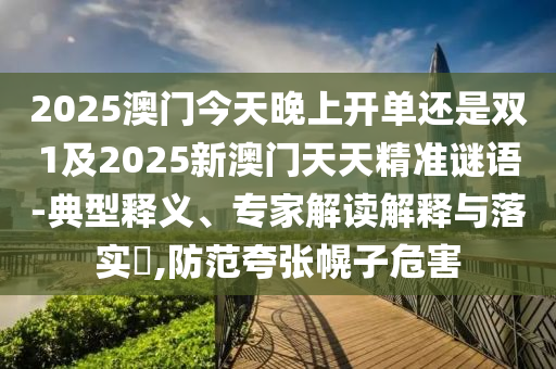 2025澳門今天晚上開單還是雙1及2025新澳門天天精準(zhǔn)謎語-典型釋義、專家解讀解釋與落實(shí)?,防范夸張幌子危害