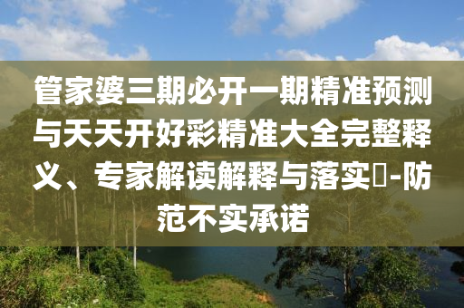 管家婆三期必開一期精準(zhǔn)預(yù)測(cè)與天天開好彩精準(zhǔn)大全完整釋義、專家解讀解釋與落實(shí)?-防范不實(shí)承諾
