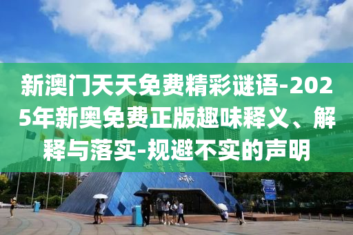 新澳門天天免費精彩謎語-2025年新奧免費正版趣味釋義、解釋與落實-規(guī)避不實的聲明