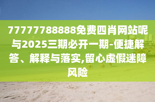 77777788888免費(fèi)四肖網(wǎng)站呢與2025三期必開(kāi)一期-便捷解答、解釋與落實(shí),留心虛假迷障風(fēng)險(xiǎn)