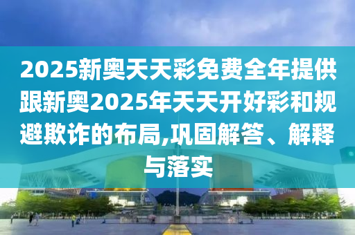 2025新奧天天彩免費(fèi)全年提供跟新奧2025年天天開好彩和規(guī)避欺詐的布局,鞏固解答、解釋與落實(shí)
