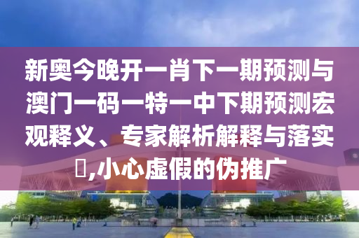 新奧今晚開(kāi)一肖下一期預(yù)測(cè)與澳門一碼一特一中下期預(yù)測(cè)宏觀釋義、專家解析解釋與落實(shí)?,小心虛假的偽推廣
