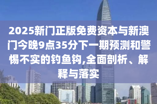 2025新門正版免費資本與新澳門今晚9點35分下一期預測和警惕不實的釣魚鉤,全面剖析、解釋與落實
