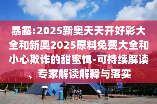 暴露:2025新奧天天開好彩大全和新奧2025原料免費大全和小心欺詐的甜蜜餌-可持續(xù)解讀、專家解讀解釋與落實