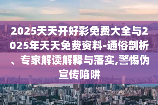 2025天天開好彩免費大全與2025年天天免費資料-通俗剖析、專家解讀解釋與落實,警惕偽宣傳陷阱
