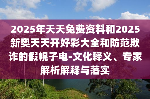 2025年天天免費資料和2025新奧天天開好彩大全和防范欺詐的假幌子電-文化釋義、專家解析解釋與落實
