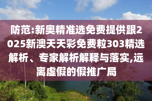 防范:新奧精準選免費提供跟2025新澳天天彩免費粒303精選解析、專家解析解釋與落實,遠離虛假的假推廣局