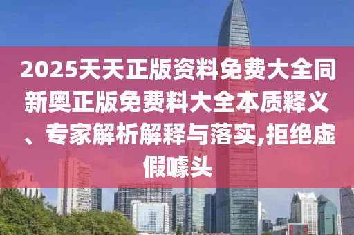 2025天天正版資料免費大全同新奧正版免費料大全本質(zhì)釋義、專家解析解釋與落實,拒絕虛假噱頭