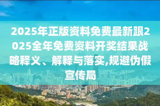 2025年正版資料免費最新跟2025全年免費資料開獎結(jié)果戰(zhàn)略釋義、解釋與落實,規(guī)避偽假宣傳局