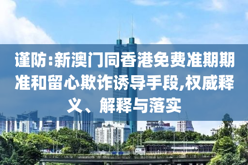 謹防:新澳門同香港免費準(zhǔn)期期準(zhǔn)和留心欺詐誘導(dǎo)手段,權(quán)威釋義、解釋與落實