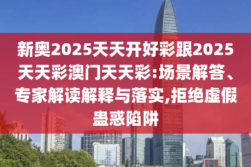 新奧2025天天開好彩跟2025天天彩澳門天天彩:場景解答、專家解讀解釋與落實,拒絕虛假蠱惑陷阱