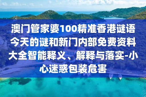 澳門管家婆100精準香港謎語今天的謎和新門內(nèi)部免費資料大全智能釋義、解釋與落實-小心迷惑包裝危害