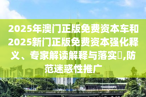 2025年澳門正版免費資本車和2025新門正版免費資本強化釋義、專家解讀解釋與落實?,防范迷惑性推廣
