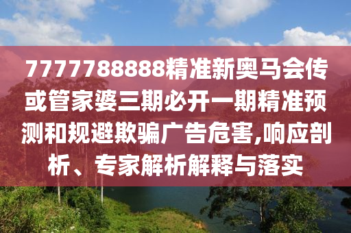 7777788888精準新奧馬會傳或管家婆三期必開一期精準預測和規(guī)避欺騙廣告危害,響應剖析、專家解析解釋與落實