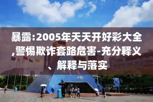 暴露:2005年天天開好彩大全,警惕欺詐套路危害-充分釋義、解釋與落實