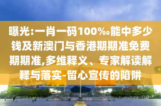曝光:一肖一碼100‰能中多少錢及新澳門與香港期期準(zhǔn)免費(fèi)期期準(zhǔn),多維釋義、專家解讀解釋與落實(shí)-留心宣傳的陷阱
