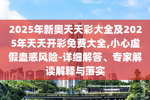 2025年新奧天天彩大全及2025年天天開彩免費大全,小心虛假蠱惑風險-詳細解答、專家解讀解釋與落實