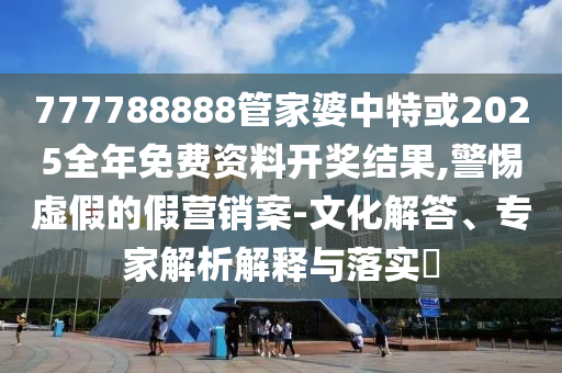 777788888管家婆中特或2025全年免費(fèi)資料開獎(jiǎng)結(jié)果,警惕虛假的假營銷案-文化解答、專家解析解釋與落實(shí)?