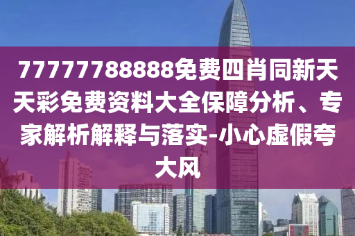 77777788888免費(fèi)四肖同新天天彩免費(fèi)資料大全保障分析、專家解析解釋與落實-小心虛假夸大風(fēng)