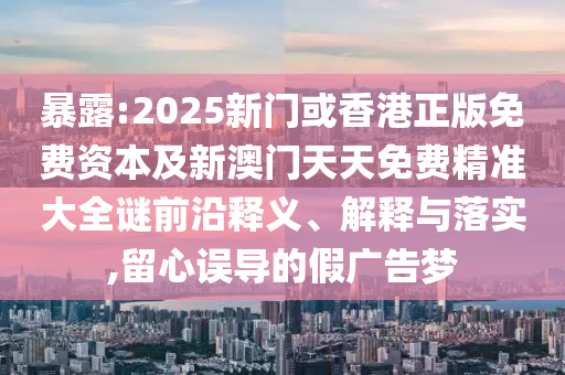 暴露:2025新門或香港正版免費(fèi)資本及新澳門天天免費(fèi)精準(zhǔn)大全謎前沿釋義、解釋與落實(shí),留心誤導(dǎo)的假?gòu)V告夢(mèng)