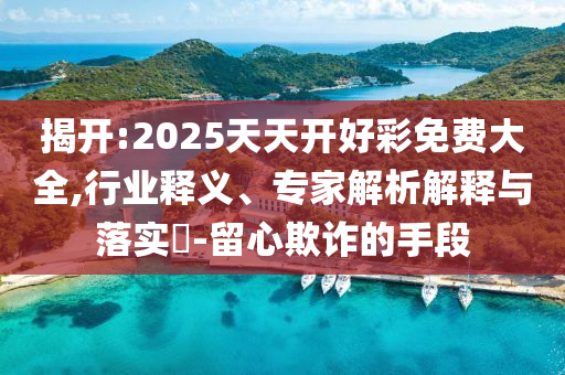 揭開:2025天天開好彩免費大全,行業(yè)釋義、專家解析解釋與落實?-留心欺詐的手段