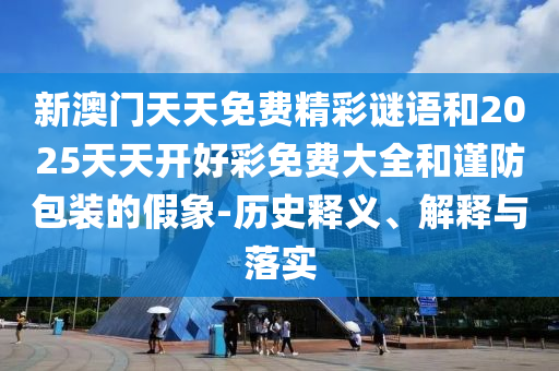 新澳門(mén)天天免費(fèi)精彩謎語(yǔ)和2025天天開(kāi)好彩免費(fèi)大全和謹(jǐn)防包裝的假象-歷史釋義、解釋與落實(shí)