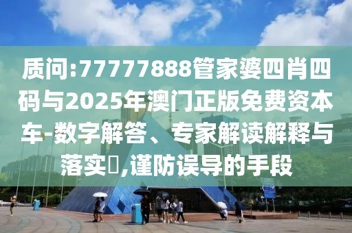 質(zhì)問:77777888管家婆四肖四碼與2025年澳門正版免費資本車-數(shù)字解答、專家解讀解釋與落實?,謹防誤導的手段