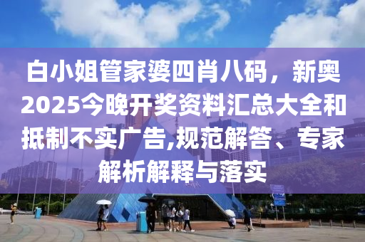 白小姐管家婆四肖八碼，新奧2025今晚開獎(jiǎng)資料匯總大全和抵制不實(shí)廣告,規(guī)范解答、專家解析解釋與落實(shí)