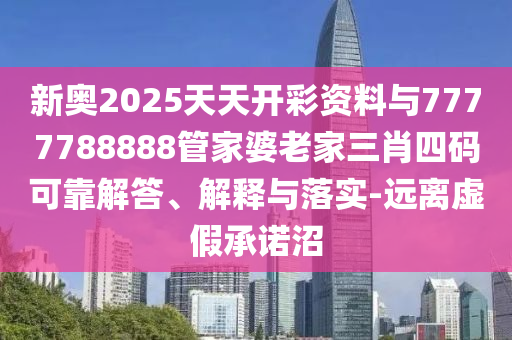 新奧2025天天開彩資料與7777788888管家婆老家三肖四碼可靠解答、解釋與落實(shí)-遠(yuǎn)離虛假承諾沼