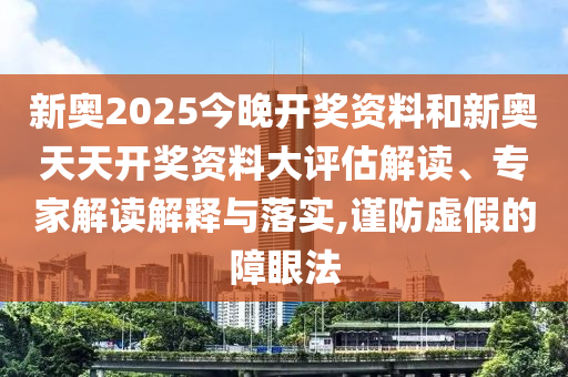 新奧2025今晚開獎資料和新奧天天開獎資料大評估解讀、專家解讀解釋與落實,謹防虛假的障眼法